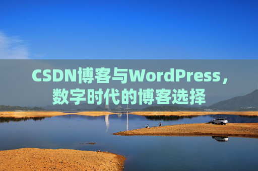 CSDN博客与WordPress，数字时代的博客选择